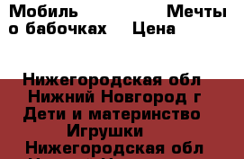 Мобиль fisher price Мечты о бабочках  › Цена ­ 1 700 - Нижегородская обл., Нижний Новгород г. Дети и материнство » Игрушки   . Нижегородская обл.,Нижний Новгород г.